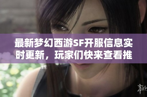 最新梦幻西游SF开服信息实时更新，玩家们快来查看推荐内容！