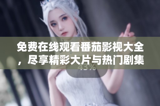 免费在线观看番茄影视大全，尽享精彩大片与热门剧集