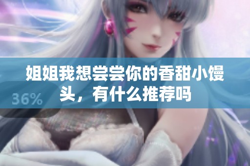 姐姐我想尝尝你的香甜小馒头，有什么推荐吗