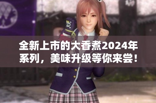 全新上市的大香煮2024年系列，美味升级等你来尝！