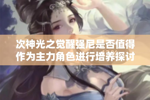 次神光之觉醒强尼是否值得作为主力角色进行培养探讨