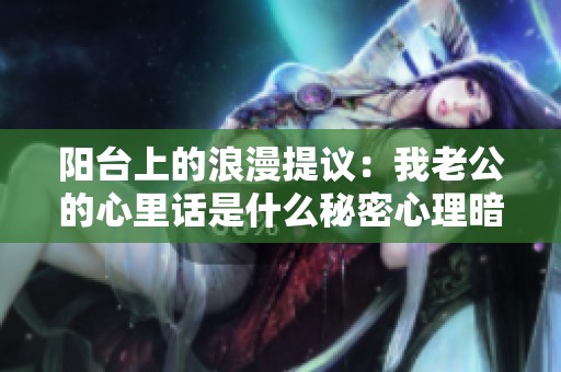 阳台上的浪漫提议：我老公的心里话是什么秘密心理暗示？