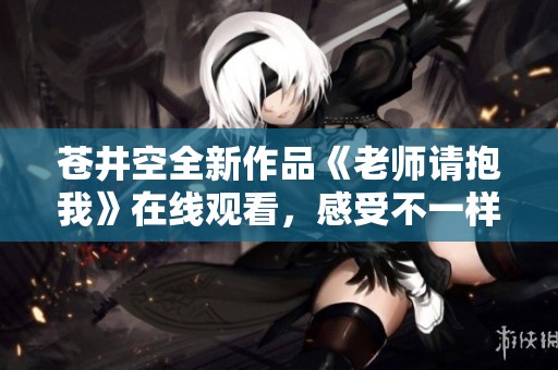苍井空全新作品《老师请抱我》在线观看，感受不一样的情感体验