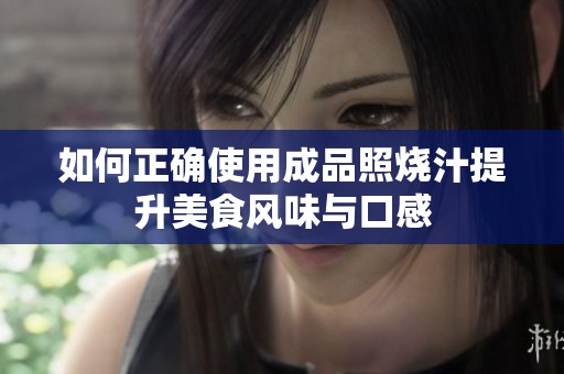 如何正确使用成品照烧汁提升美食风味与口感