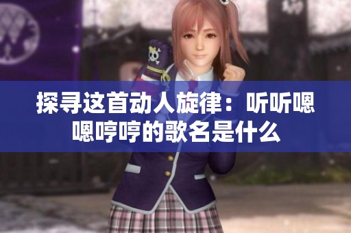 探寻这首动人旋律：听听嗯嗯哼哼的歌名是什么