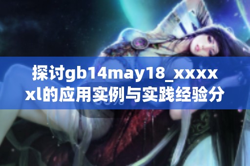 探讨gb14may18_xxxxxl的应用实例与实践经验分享