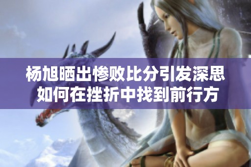 杨旭晒出惨败比分引发深思 如何在挫折中找到前行方向