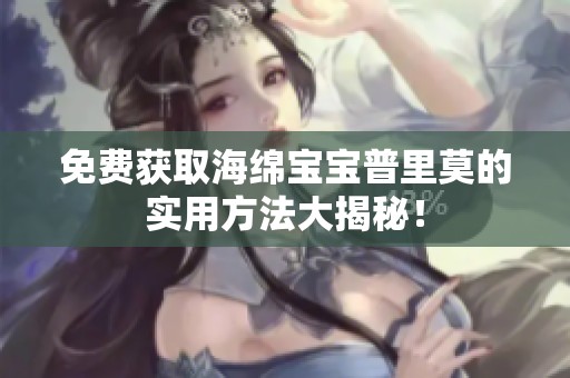 免费获取海绵宝宝普里莫的实用方法大揭秘！