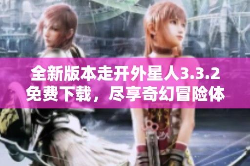全新版本走开外星人3.3.2免费下载，尽享奇幻冒险体验