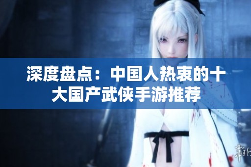 深度盘点：中国人热衷的十大国产武侠手游推荐