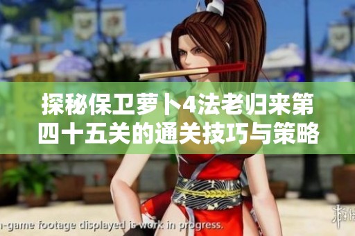 探秘保卫萝卜4法老归来第四十五关的通关技巧与策略