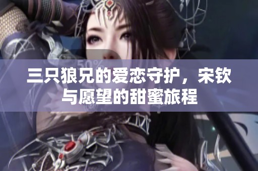 三只狼兄的爱恋守护，宋钦与愿望的甜蜜旅程