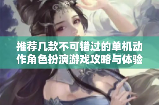 推荐几款不可错过的单机动作角色扮演游戏攻略与体验分享