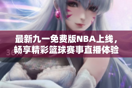 最新九一免费版NBA上线，畅享精彩篮球赛事直播体验