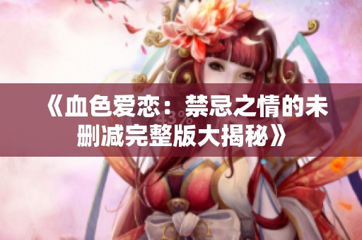 《血色爱恋：禁忌之情的未删减完整版大揭秘》