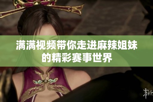 满满视频带你走进麻辣姐妹的精彩赛事世界