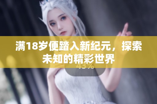 满18岁便踏入新纪元，探索未知的精彩世界