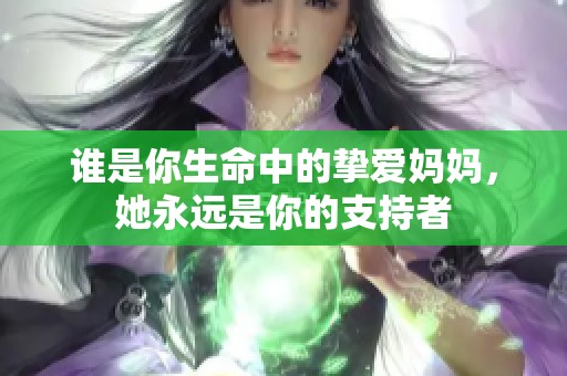 谁是你生命中的挚爱妈妈，她永远是你的支持者