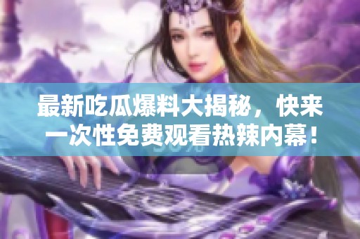最新吃瓜爆料大揭秘，快来一次性免费观看热辣内幕！