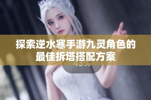探索逆水寒手游九灵角色的最佳拆塔搭配方案
