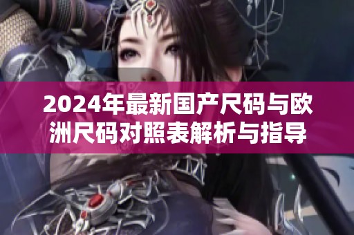 2024年最新国产尺码与欧洲尺码对照表解析与指导