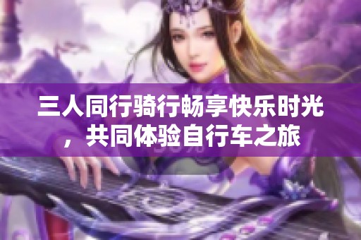 三人同行骑行畅享快乐时光，共同体验自行车之旅