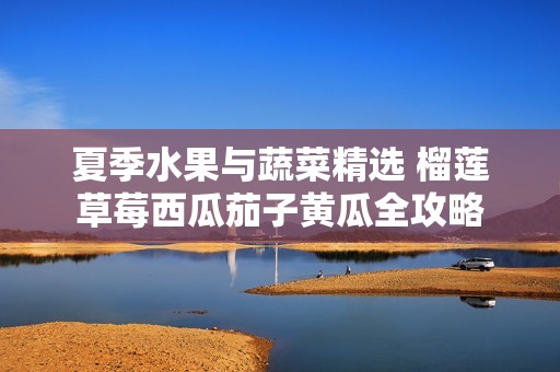 夏季水果与蔬菜精选 榴莲草莓西瓜茄子黄瓜全攻略