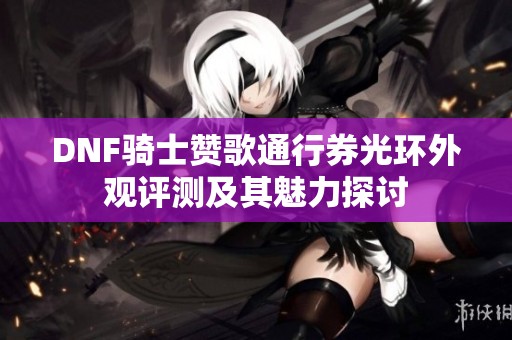 DNF骑士赞歌通行券光环外观评测及其魅力探讨