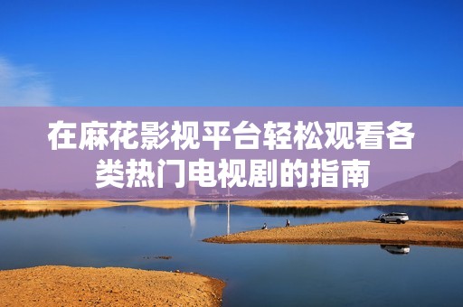 在麻花影视平台轻松观看各类热门电视剧的指南