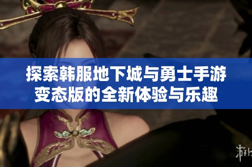 探索韩服地下城与勇士手游变态版的全新体验与乐趣