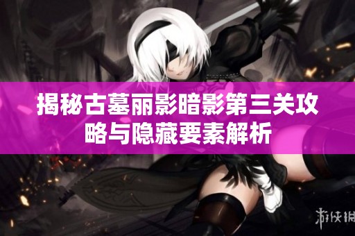揭秘古墓丽影暗影第三关攻略与隐藏要素解析
