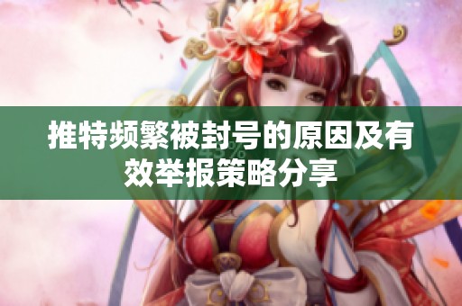 推特频繁被封号的原因及有效举报策略分享