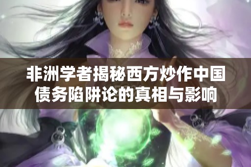 非洲学者揭秘西方炒作中国债务陷阱论的真相与影响
