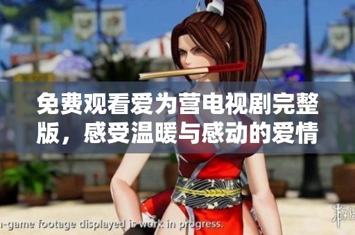 免费观看爱为营电视剧完整版，感受温暖与感动的爱情故事