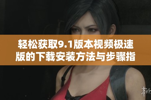 轻松获取9.1版本视频极速版的下载安装方法与步骤指南