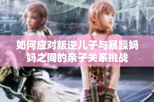 如何应对叛逆儿子与暴躁妈妈之间的亲子关系挑战