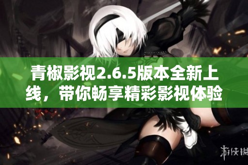 青椒影视2.6.5版本全新上线，带你畅享精彩影视体验