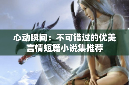 心动瞬间：不可错过的优美言情短篇小说集推荐