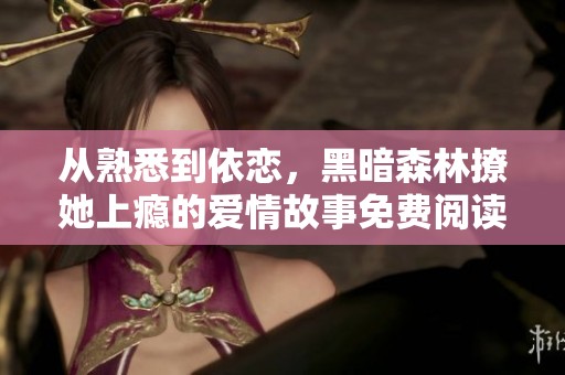 从熟悉到依恋，黑暗森林撩她上瘾的爱情故事免费阅读