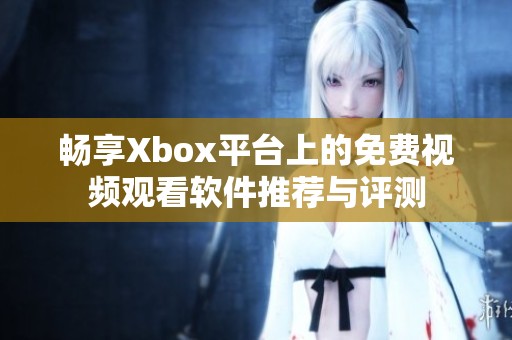 畅享Xbox平台上的免费视频观看软件推荐与评测