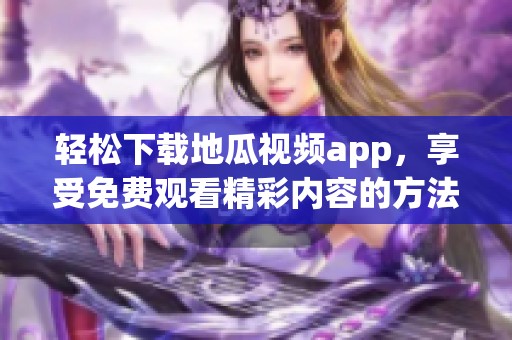 轻松下载地瓜视频app，享受免费观看精彩内容的方法