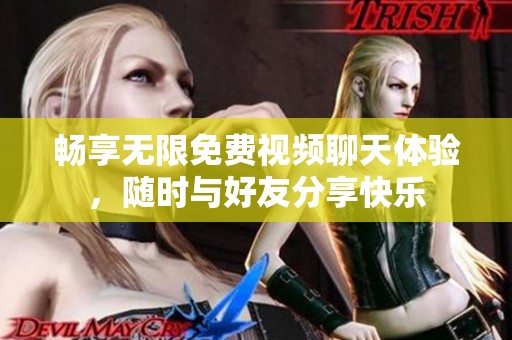 畅享无限免费视频聊天体验，随时与好友分享快乐