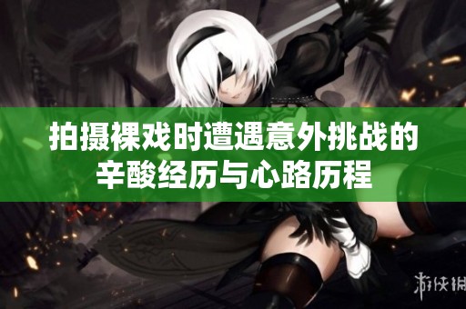 拍摄裸戏时遭遇意外挑战的辛酸经历与心路历程