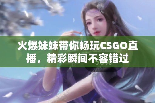 火爆妹妹带你畅玩CSGO直播，精彩瞬间不容错过