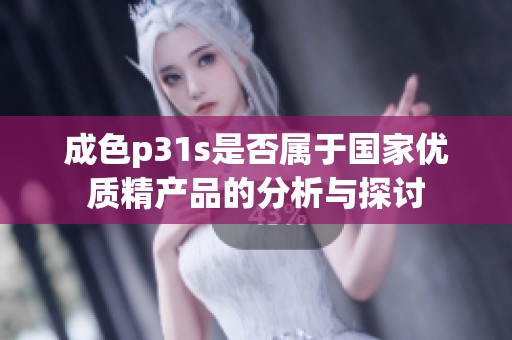 成色p31s是否属于国家优质精产品的分析与探讨
