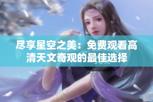 尽享星空之美：免费观看高清天文奇观的最佳选择