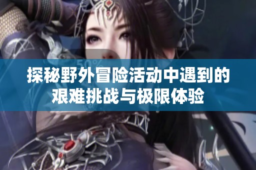 探秘野外冒险活动中遇到的艰难挑战与极限体验