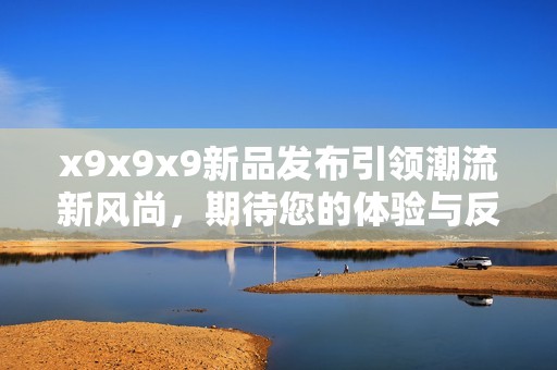 x9x9x9新品发布引领潮流新风尚，期待您的体验与反馈