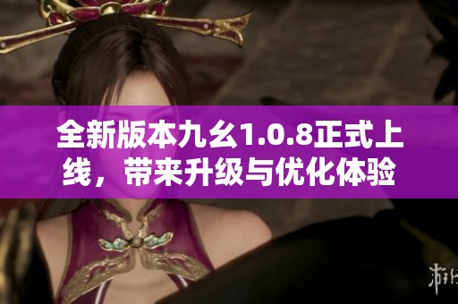 全新版本九幺1.0.8正式上线，带来升级与优化体验