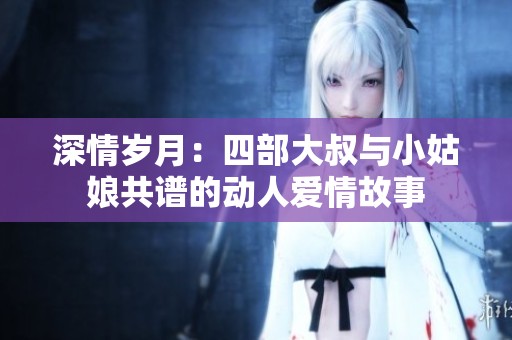 深情岁月：四部大叔与小姑娘共谱的动人爱情故事